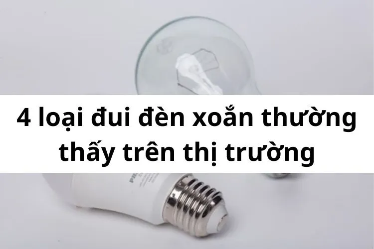 4 loại đui đèn xoắn thường thấy trên thị trường