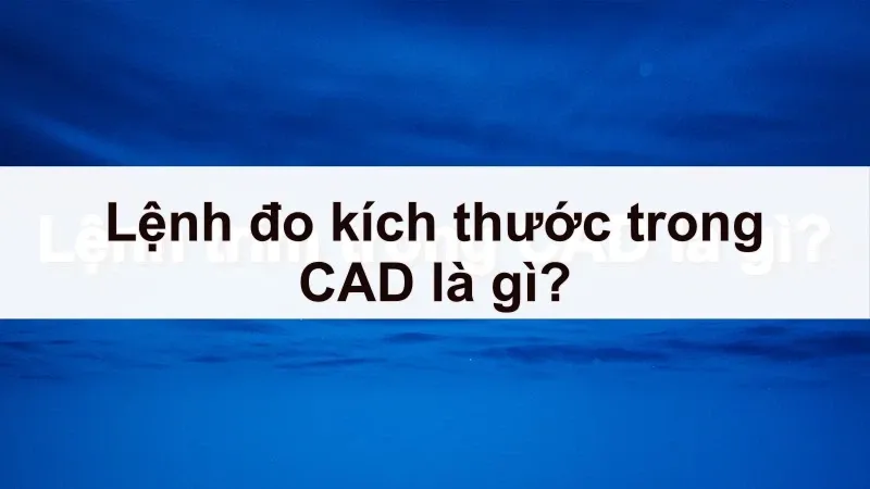 Bật mí 14 lệnh đo kích thước trong CAD nhất định phải nhớ