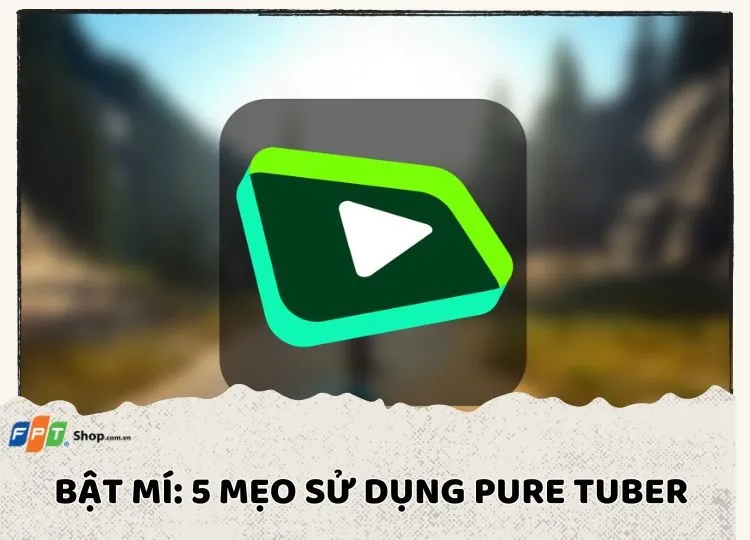 Bật mí: 5 mẹo sử dụng Pure Tuber để người dùng khám phá ra những điều thú vị