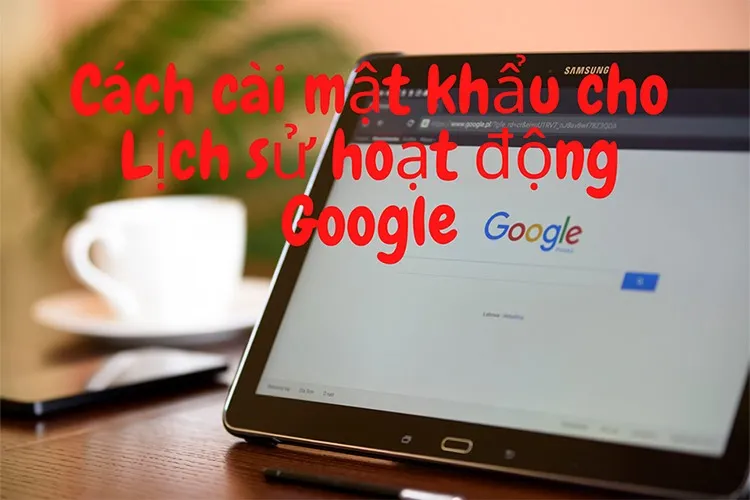 Cách cài mật khẩu cho Lịch sử hoạt động Google