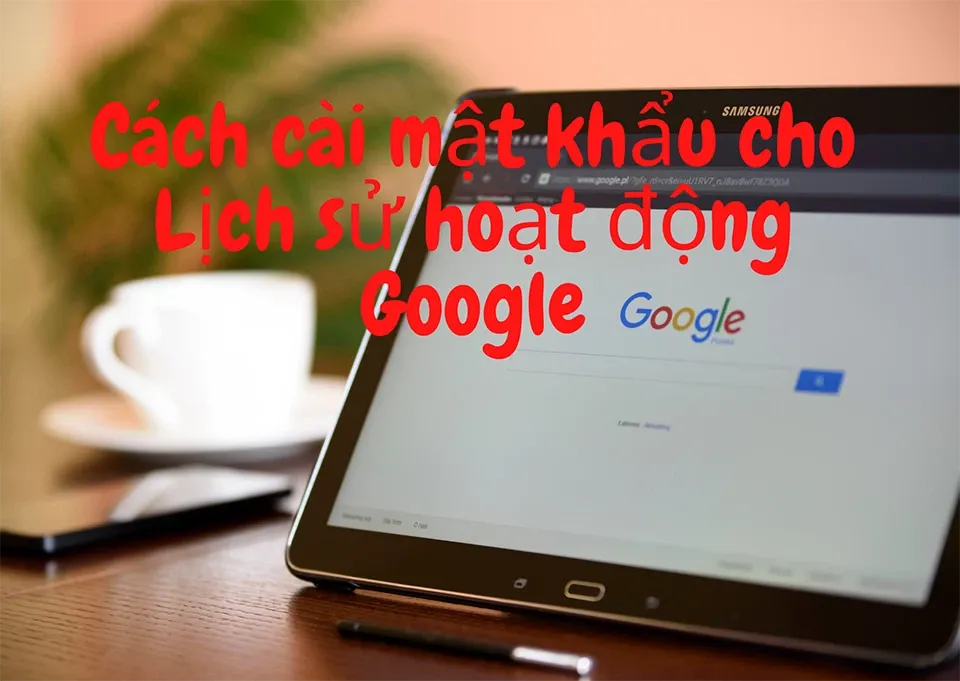 Cách cài mật khẩu cho Lịch sử hoạt động Google