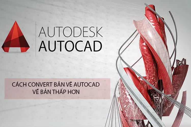 Cách convert bản vẽ AutoCAD về bản thấp hơn siêu dễ, siêu gọn