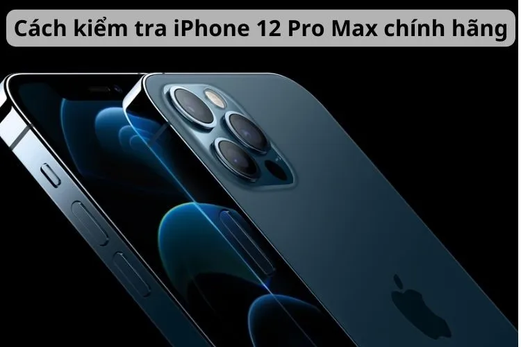 Cách kiểm tra iPhone 12 Pro Max chính hãng đảm bảo chất lượng chuẩn xác nhất