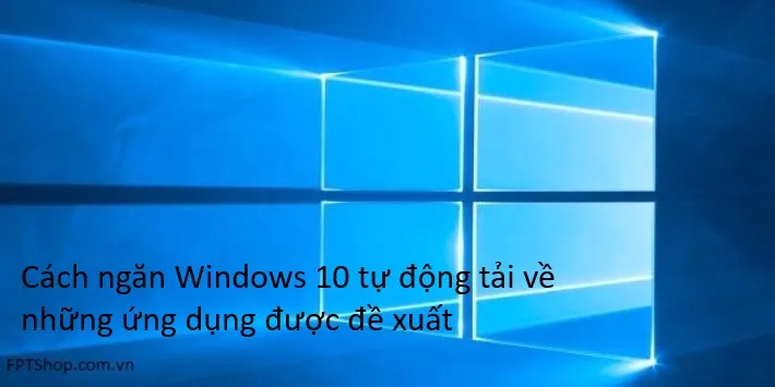 Cách ngăn Windows 10 tự động tải về những ứng dụng được đề xuất