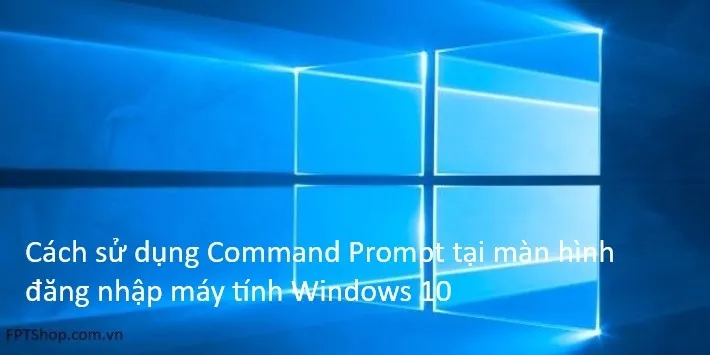 Cách sử dụng hộp thoại “Command Prompt” tại màn hình đăng nhập Windows 10