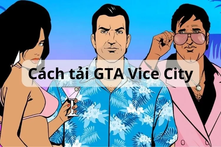 Cách tải GTA Vice City chi tiết trên PC, Android, iOS nhanh chóng nhất năm 2024