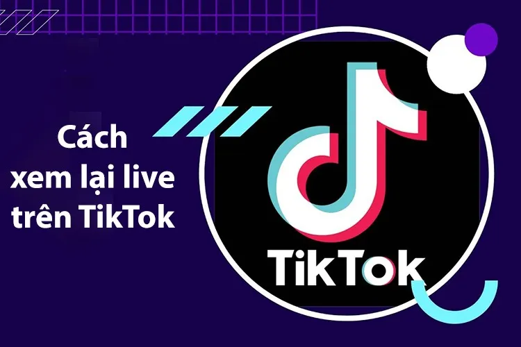 Cách xem lại live trên TikTok của người khác thực hiện thế nào? Hướng dẫn chi tiết