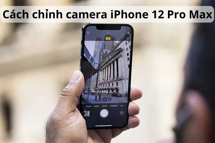 Chia sẻ các cách chỉnh camera iPhone 12 Pro Max chụp đẹp và lung linh như máy cơ