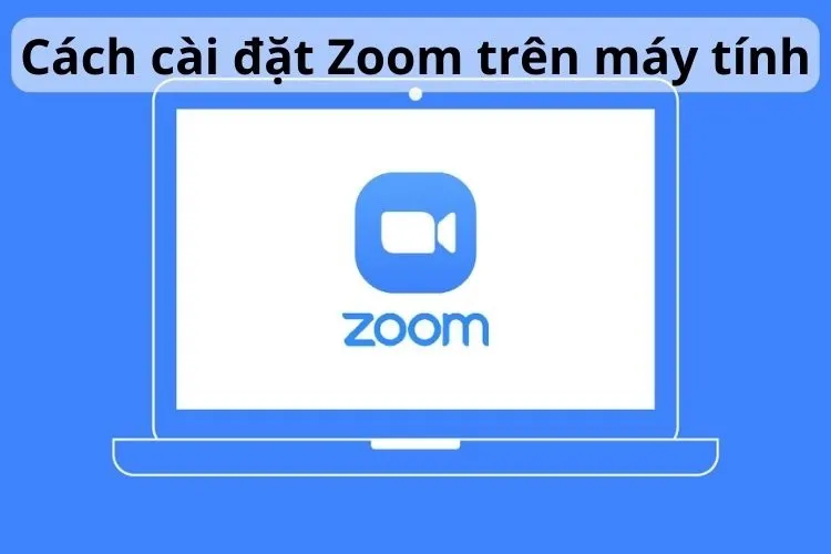 Chia sẻ chi tiết cách cài đặt Zoom trên máy tính từ A – Z nhanh chóng năm 2024