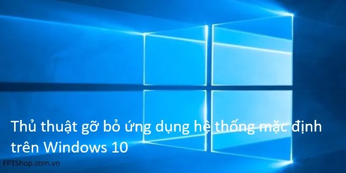 Gỡ bỏ vĩnh viễn các ứng dụng hệ thống mặc định trên Windows 10