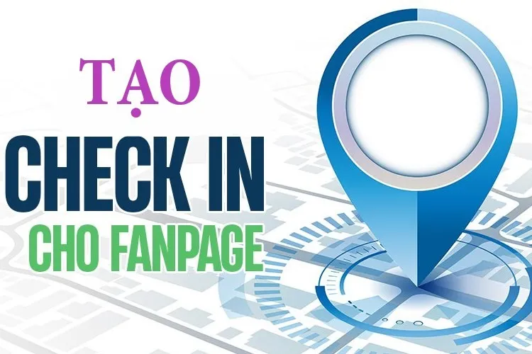 Hé lộ các bước tạo check in cho Fanpage trên Facebook, giúp tăng khả năng tiếp cận khách hàng