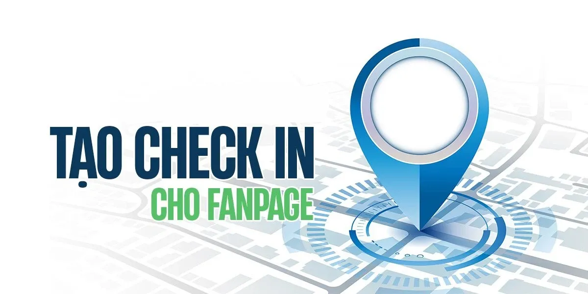 Hé lộ các bước tạo check in cho Fanpage trên Facebook, giúp tăng khả năng tiếp cận khách hàng