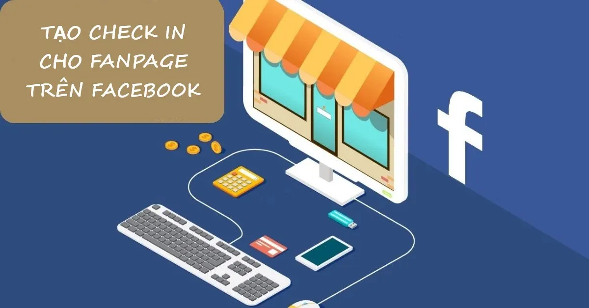 Hé lộ các bước tạo check in cho Fanpage trên Facebook, giúp tăng khả năng tiếp cận khách hàng