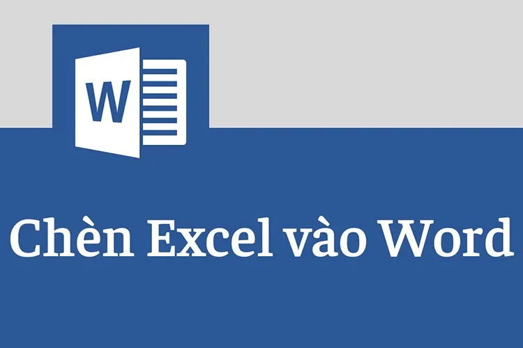 Hướng dẫn cách chèn bảng Excel vào Word chi tiết, có video minh họa dễ thực hiện nhất