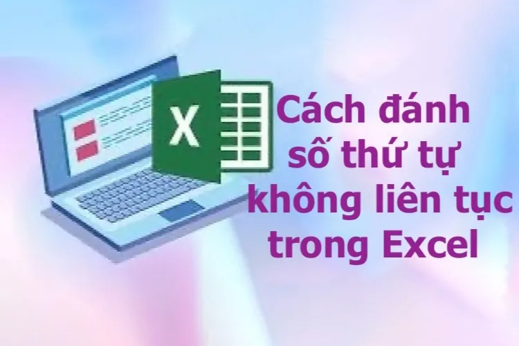 Hướng dẫn cách đánh số thứ tự không liên tục trong Excel với các bước đơn giản