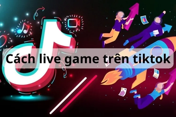 Hướng dẫn cách live game trên TikTok đơn giản, hiệu quả bằng điện thoại và máy tính