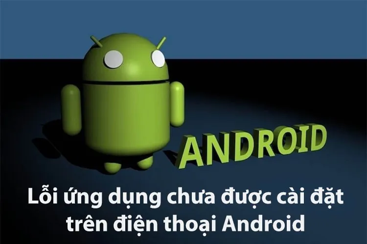 Hướng dẫn cách sửa lỗi ứng dụng chưa được cài đặt trên điện thoại Android nhanh chóng