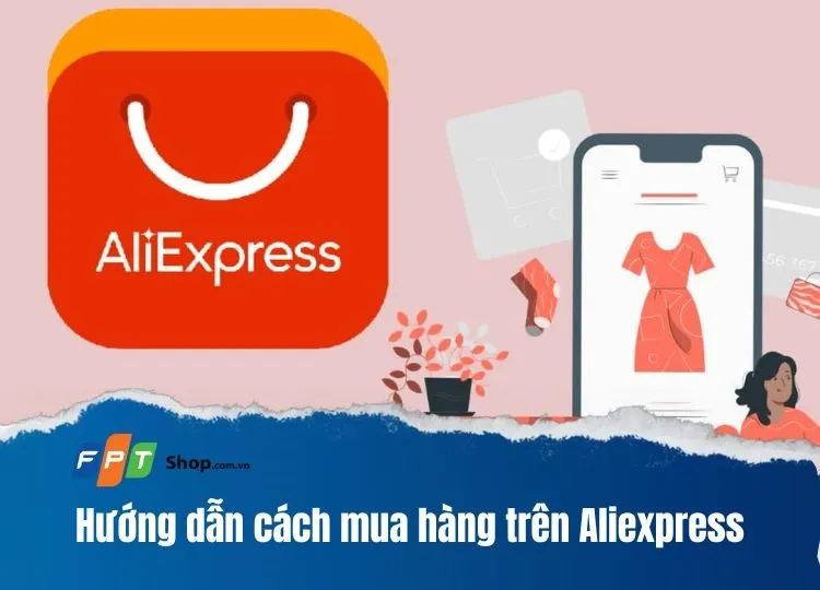 Hướng dẫn chi tiết cách mua hàng trên Aliexpress về Việt Nam đơn giản, nhanh chóng