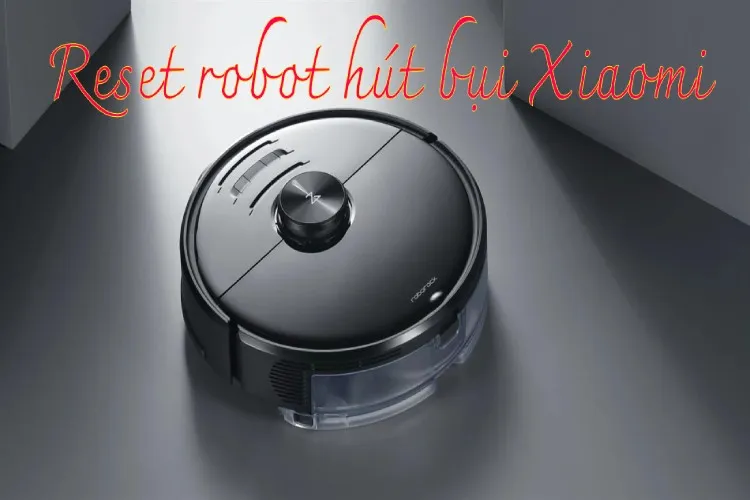 Hướng dẫn reset robot hút bụi Xiaomi cùng lưu ý quan trọng