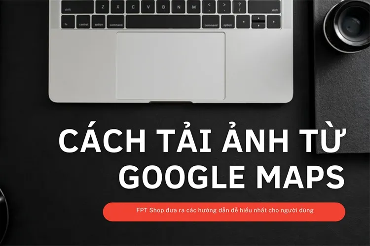 Hướng dẫn tải ảnh từ Google Maps về máy tính