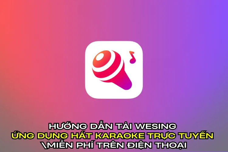 Hướng dẫn tải WeSing – Ứng dụng hát karaoke trực tuyến miễn phí trên điện thoại