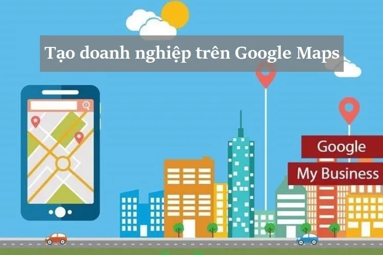 Hướng dẫn tạo doanh nghiệp trên Google Maps chi tiết, đầy đủ