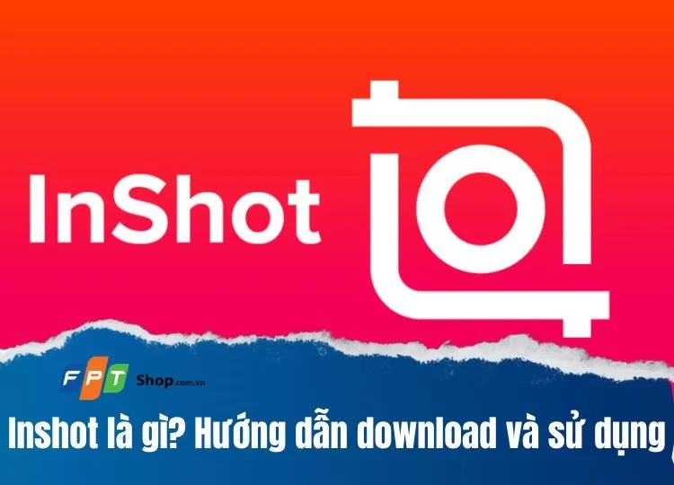 InShot là gì? Hướng dẫn download và sử dụng ứng dụng chỉnh video trên thiết bị mobile