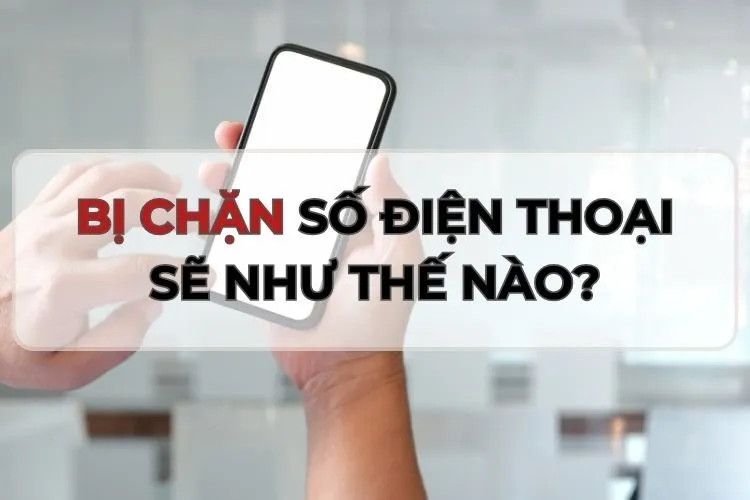 Khi bị chặn số điện thoại sẽ như thế nào? Cách nhận biết siêu chuẩn và nhanh chóng