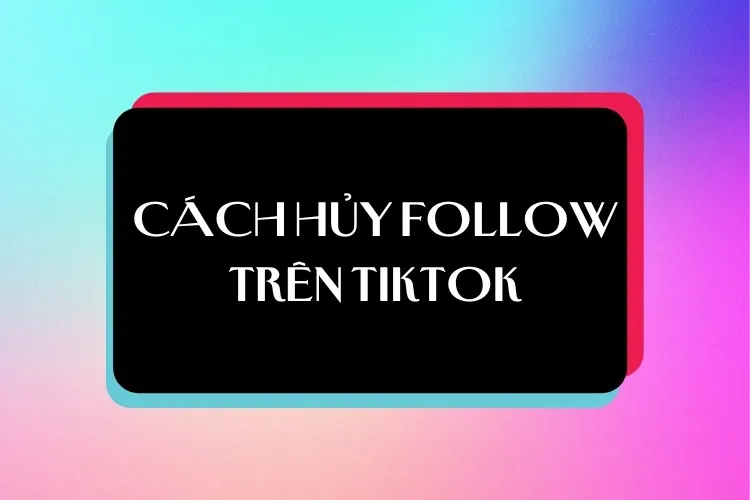 Không thể đơn giản hơn với 2 cách hủy follow trên TikTok cực nhanh và chi tiết