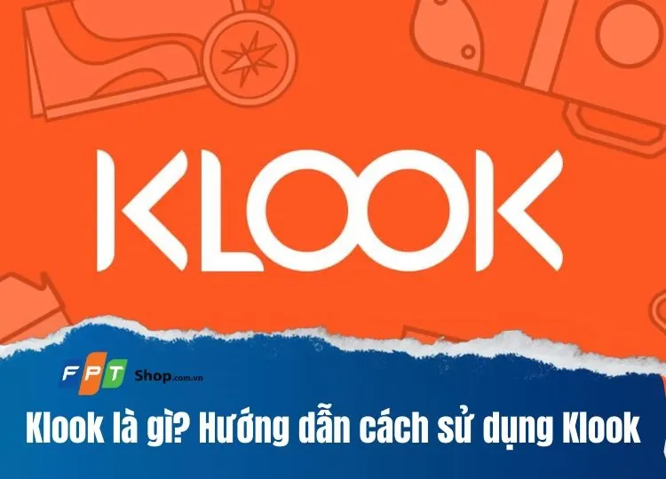 Klook là gì? Hướng dẫn cách sử dụng Klook app để đặt vé đi du lịch một cách nhanh chóng