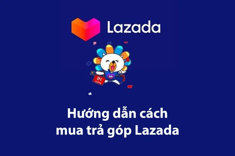 Lợi ích khi mua hàng trả góp Lazada và hướng dẫn cách mua hàng trả góp 0% trên Lazada 