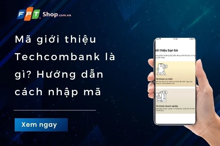 Mã giới thiệu Techcombank là gì? Hướng dẫn cách nhập mã giới thiệu Techcombank nhanh chóng, chính xác nhất