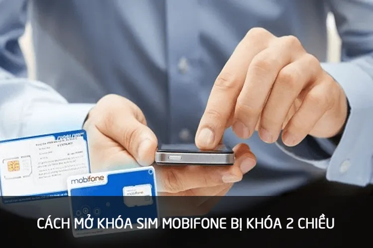 Mách bạn 6 cách mở sim bị khóa 2 chiều MobiFone đơn giản, dễ dàng thực hiện