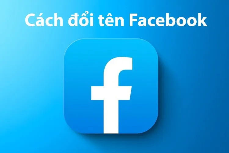 Mách bạn cách đổi tên Facebook cực đơn giản thực hiện trên điện thoại và máy tính