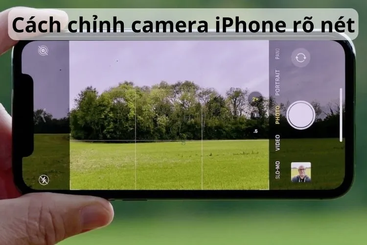 Mách bạn top 7 cách chỉnh camera iPhone rõ nét, chụp hình siêu chất lượng và lung linh