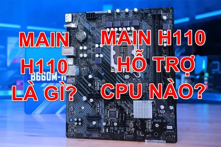 Main H110 hỗ trợ CPU nào? Những lưu ý khi chọn main H110 vào thời điểm hiện tại?