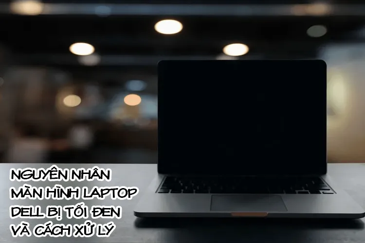 Màn hình laptop Dell bị tối đen là lỗi gì? Những cách khắc phục hiệu quả mà người dùng nên biết