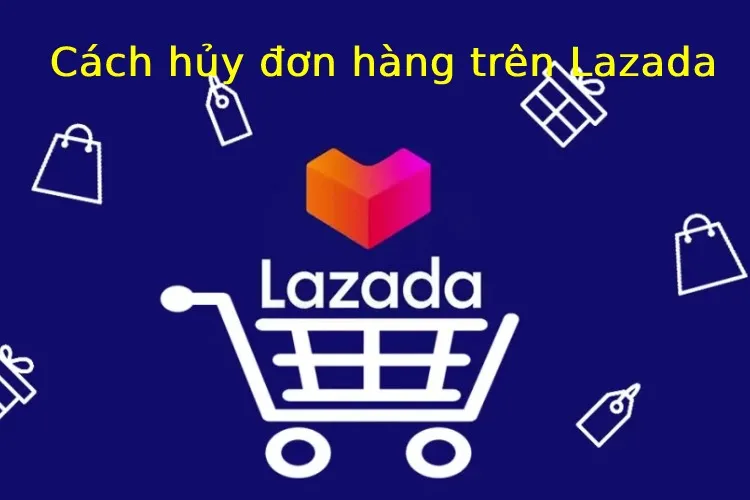 Những cách hủy đơn hàng trên Lazada bạn nên biết