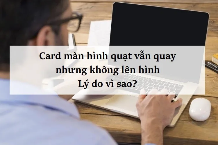 Tại sao Card màn hình quạt vẫn quay nhưng không lên hình?