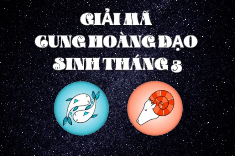 Tháng 3 cung gì? Khám phá điều thú vị của người sinh tháng 3