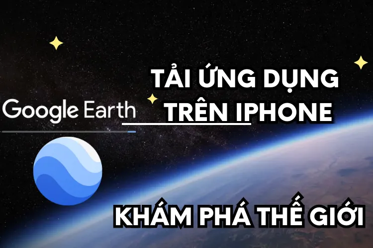 Thử ngay cách tải Google Earth để khám phá thế giới chỉ bằng iPhone