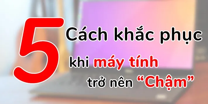 [Thủ thuật] 5 cách tốt nhất khắc phục vấn đề khi máy tính chạy chậm bất thường!