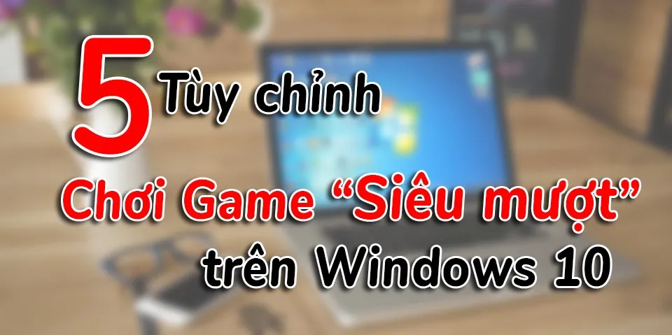 [Thủ thuật] 5 tùy chỉnh trên Windows 10 giúp chơi Game “siêu mượt”!