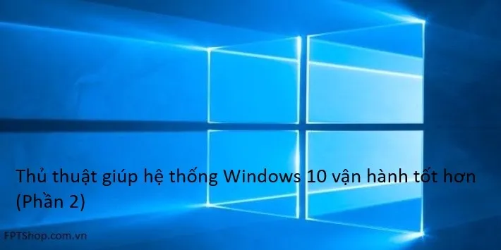 Thủ thuật giúp hệ thống Windows 10 vận hành tốt hơn (Phần 2)