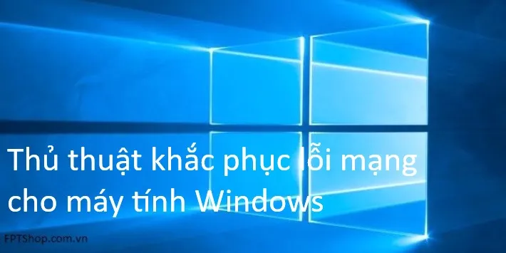 Thủ thuật khắc phục lỗi mạng cho máy tính Windows