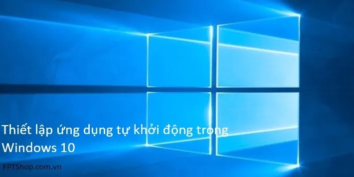 Thủ thuật thiết lập ứng dụng tự khởi động trong Windows 10