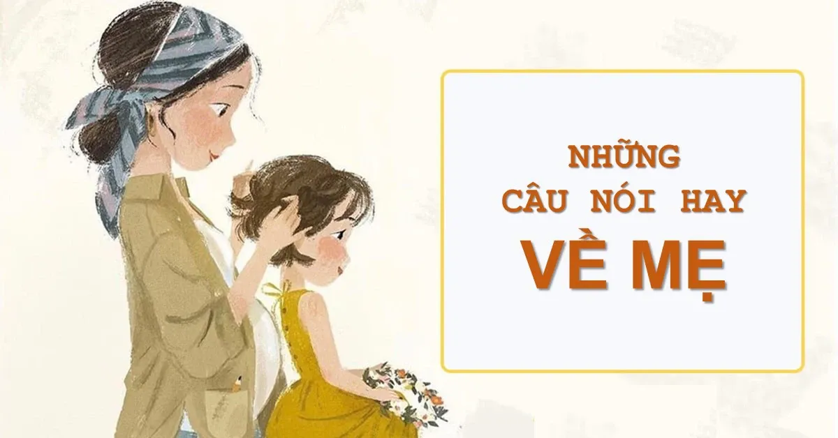 Tổng hợp những câu nói hay về mẹ cảm động, ý nghĩa và sâu sắc, càng đọc càng thấm thía