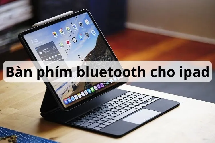 TOP 7 mẫu bàn phím bluetooth cho iPad tiện lợi, chất lượng nên mua nhất hiện nay