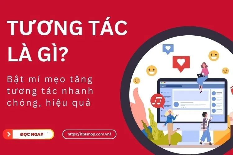 Tương tác là gì? Bật mí mẹo tăng tương tác nhanh chóng, hiệu quả đáng thử nhất 2024