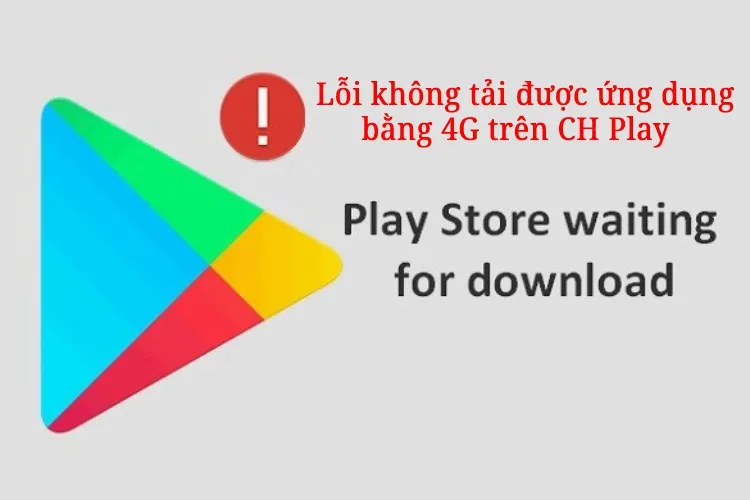 Vì sao không tải được ứng dụng bằng 4G trên CH Play?